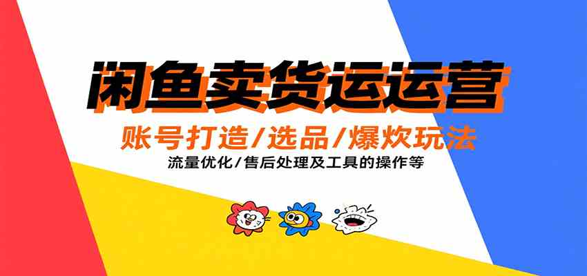 闲鱼卖货运营，账号打造/选品/爆款玩法/流量优化/售后处理及工具实操等-宇文网创