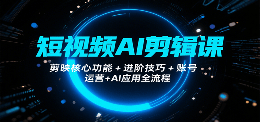 短视频AI剪辑课，剪映核心功能+进阶技巧+账号运营+AI应用全流程-宇文网创