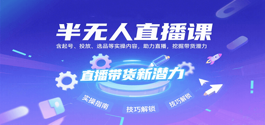 半无人直播课：含起号、投放、选品等实操内容，挖掘直播带货潜力（更新8月）-宇文网创