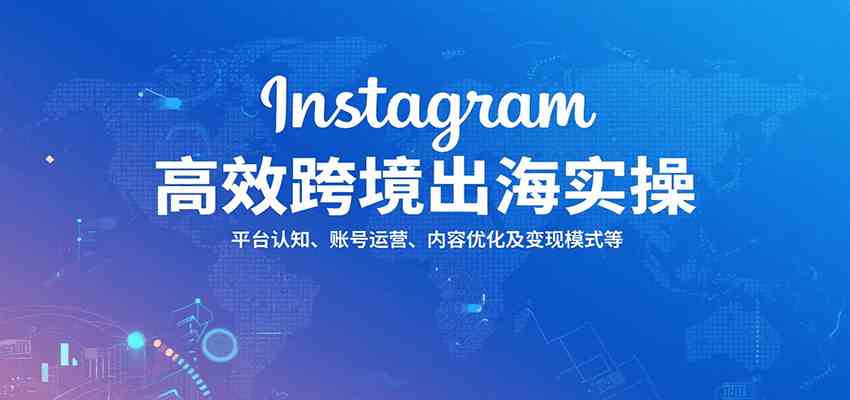 Instagram高效跨境出海实操：平台认知、账号运营、内容优化及变现模式等-宇文网创