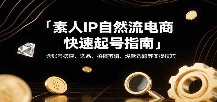 素人IP自然流电商快速起号指南，含账号搭建、选品、拍摄剪辑、爆款选题等实操技巧-宇文网创