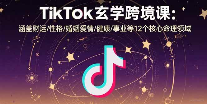 TikTok玄学跨境课：涵盖财运/性格/婚姻爱情/健康/事业等12个核心命理领域-宇文网创