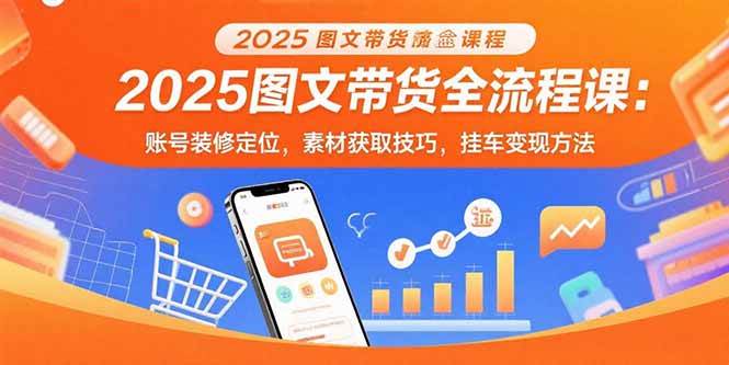 2025图文带货全流程课：账号装修定位，素材获取技巧，挂车变现方法-宇文网创