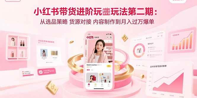 小红书带货进阶玩法第二期：从选品策略 货源对接 内容制作到月入过万爆单-宇文网创