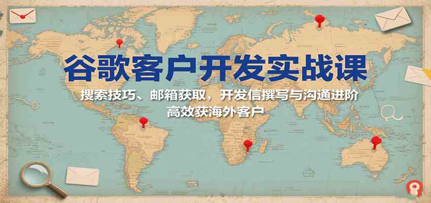 谷歌客户开发实战课：搜索技巧、邮箱获取，开发信撰写与沟通进阶，高效获海外客户-宇文网创