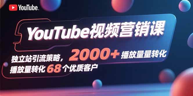 YouTube视频营销课，独立站引流策略，2000+播放量转化68个优质客户-宇文网创