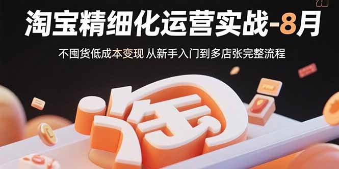 淘宝精细化运营实战-8月：不囤货低成本变现 从新手入门到多店扩张完整流程-宇文网创