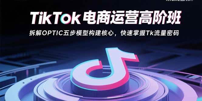 TikTok电商运营高阶班：拆解OPTIC五步模型构建核心，快速掌握Tk流量密码-宇文网创