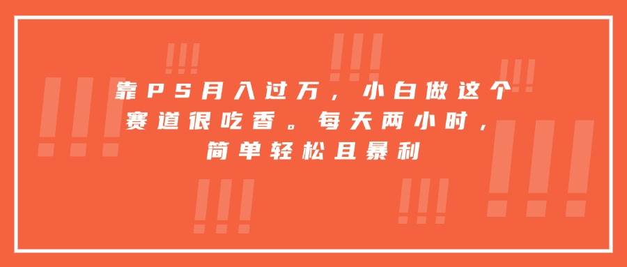 靠PS月入过万，小白做这个赛道很吃香。每天两小时，简单轻松且暴利-宇文网创
