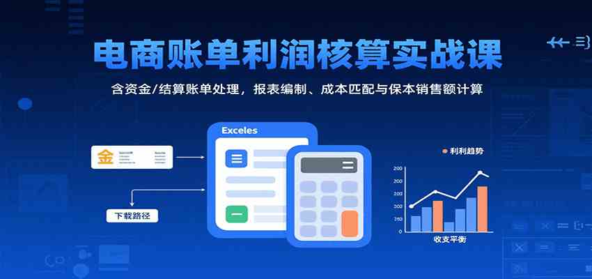 电商账单利润核算实战课：含资金/结算账单处理，报表编制、成本匹配与保本销售额计算-宇文网创