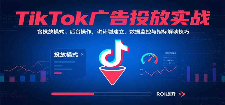 TikTok广告投放实战，含投放模式、后台操作，讲计划建立、数据监控与指标解读技巧-宇文网创