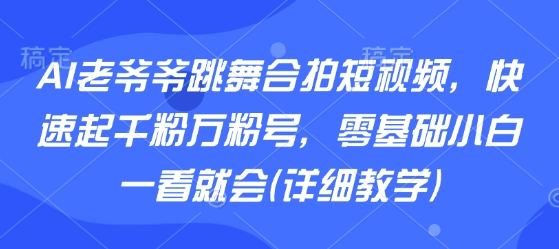 AI老爷爷跳舞合拍短视频，快速起千粉万粉号，零基础小白一看就会(详细教学)-宇文网创