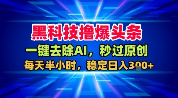 黑科技撸爆头条，一键去除AI，秒过原创，每天半小时，稳定日入3张+【揭秘】-宇文网创