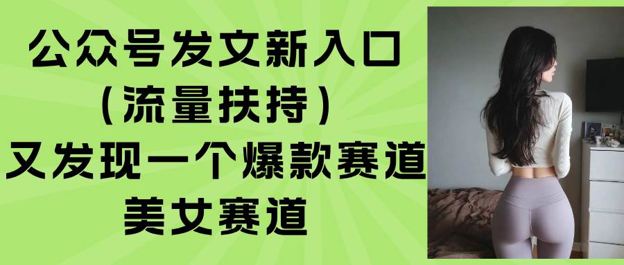 公众号发文新入口，又发现一个爆款赛道：美女赛道-宇文网创