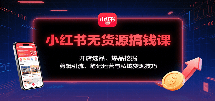 小红书无货源搞钱课：开店选品、爆品挖掘，剪辑引流、笔记运营与私域变现技巧-宇文网创