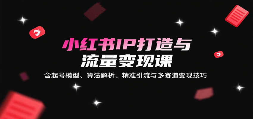 小红书IP打造与流量变现课：含起号模型、算法解析、精准引流与多赛道变现技巧-宇文网创