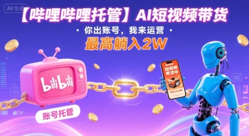 【哔哩哔哩托管】AI短视频带货，你出账号，我来运营，最高躺入2W【揭秘】-宇文网创