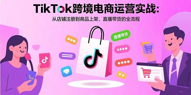TikTok跨境电商运营实战：从店铺注册到商品上架、直播带货的全流程-宇文网创