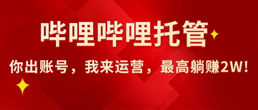 【哔哩哔哩托管】AI短视频带货，你出账号，我来运营，最高躺赚2W!-宇文网创