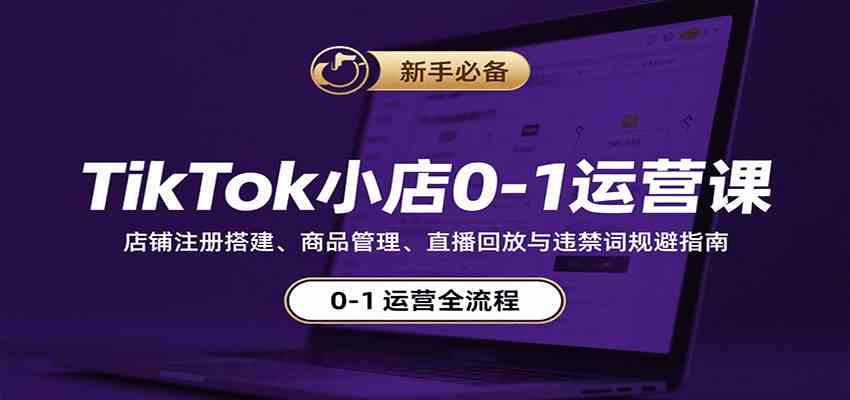 TikTok小店0-1运营课：店铺注册搭建、商品管理、直播回放与违禁词规避指南-宇文网创