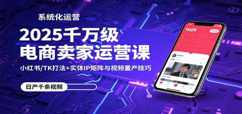 2025千万级电商卖家运营课：小红书/TK打法+实体IP矩阵与视频量产技巧-宇文网创