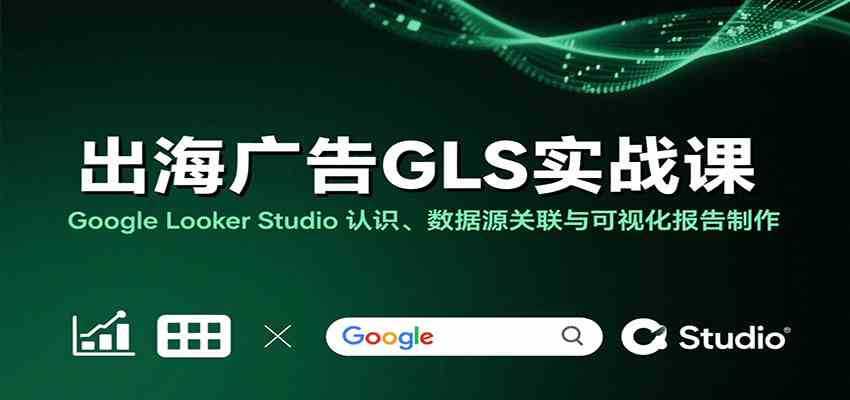 出海广告GLS实战课：Google Looker Studio 认识、数据源关联与可视化报告制作-宇文网创