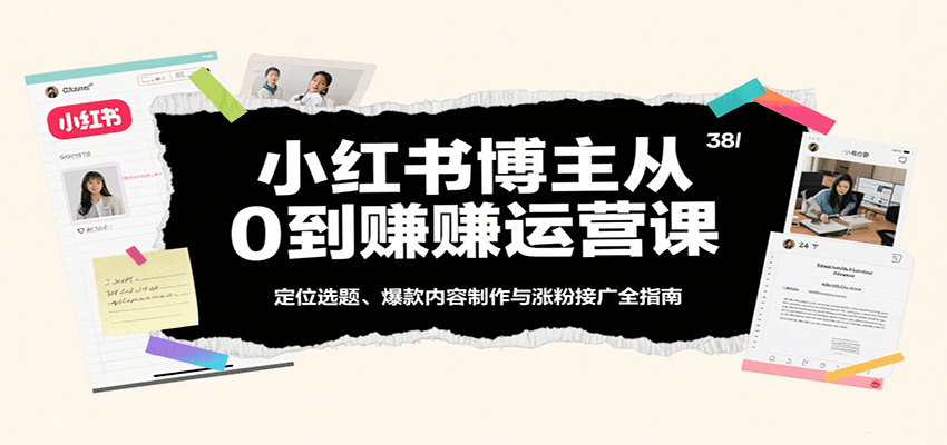 小红书博主从0到赚运营课：定位选题、爆款内容制作与涨粉接广全指南-宇文网创