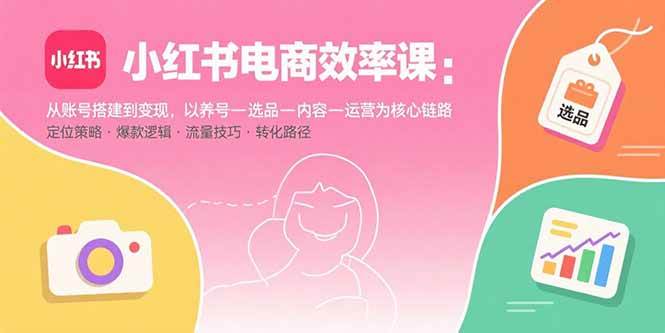 小红书电商效率课：从账号搭建到变现，以养号-选品-内容-运营为核心链路-宇文网创