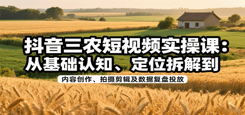抖音三农短视频实操课：从基础认知、定位拆解到内容创作、拍摄剪辑及数据复盘投放-宇文网创