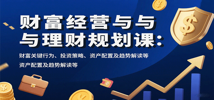 财富经营与理财规划课：财富关键行为、投资策略、资产配置及趋势解读等-宇文网创