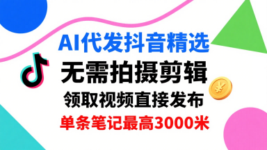 AI代发抖音精选，领取视频直接发布，单号每天领取3条，单条笔记最高3k，无需拍摄剪辑，懒人福利-宇文网创
