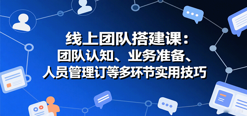 线上团队搭建课：团队认知、业务准备、人员管理、协议签订等多环节实用技巧-宇文网创