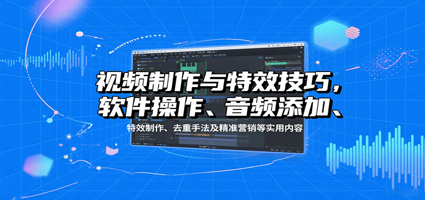 视频制作与特效技巧，软件操作、音频添加、特效制作、去重手法及精准营销等实用内容-宇文网创