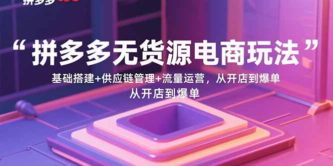 拼多多无货源电商玩法：基础搭建+供应链管理+流量运营，从开店到爆单-宇文网创
