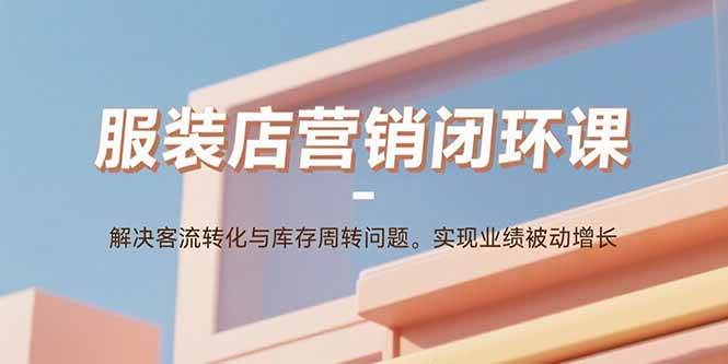 服装店营销闭环课：解决客流转化与库存周转问题。实现业绩被动增长-宇文网创