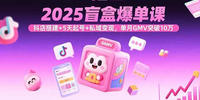 2025盲盒爆单课，抖店搭建+5天起号+私域变现，单月GMV突破10万-宇文网创