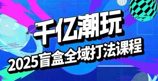2025盲盒全域全套打法课，盲盒起号、选品、话术、私域等-宇文网创