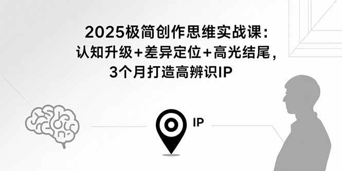 2025极简创作思维实战课：认知升级+差异定位+高光结尾，3个月打造高辨识IP-宇文网创