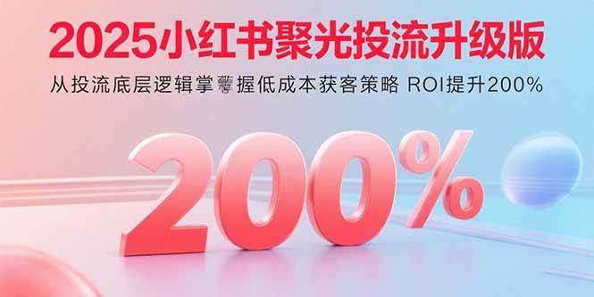 2025小红书聚光投流升级版 从投流底层逻辑掌握低成本获客策略 ROI提升200%-宇文网创