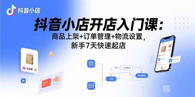 抖音小店开店入门课：商品上架+订单管理+物流设置，新手7天快速起店-宇文网创