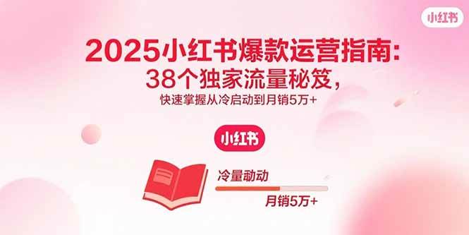 2025小红书爆款运营指南：38个独家流量秘笈，快速掌握从冷启动到月销5万+-宇文网创