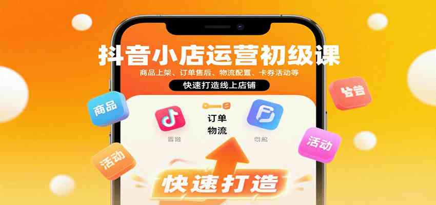 抖音小店运营初级课：商品上架、订单售后、物流配置、卡券活动等，快速打造线上店铺-宇文网创