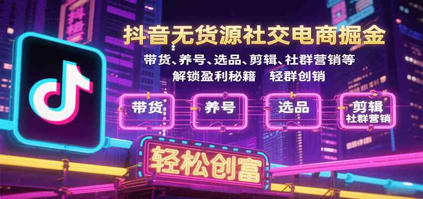 抖音无货源社交电商掘金，带货、养号、选品、剪辑、社群营销等解锁盈利秘籍轻松创富-宇文网创