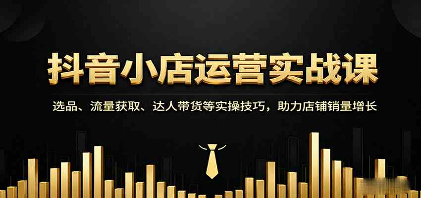 抖音小店运营实战课：选品、流量获取、达人带货等实操技巧，助力店铺销量增长-宇文网创