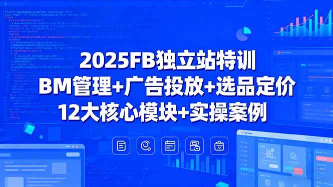 2025FB独立站特训，BM管理+广告投放+选品定价，12大核心模块+实操案例-宇文网创