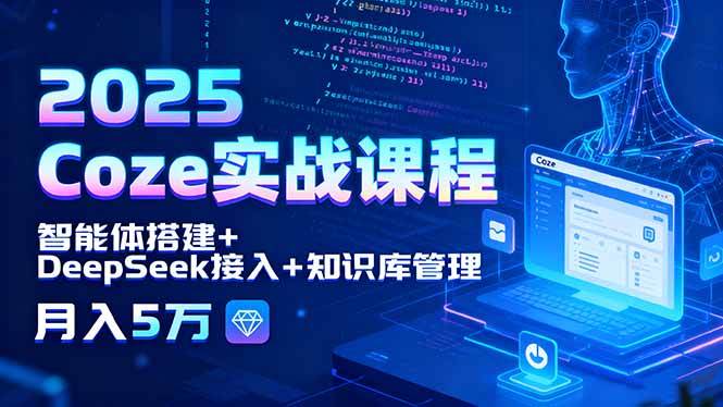 2025 Coze实战课程，智能体搭建+DeepSeek接入+知识库管理，月入5万-宇文网创
