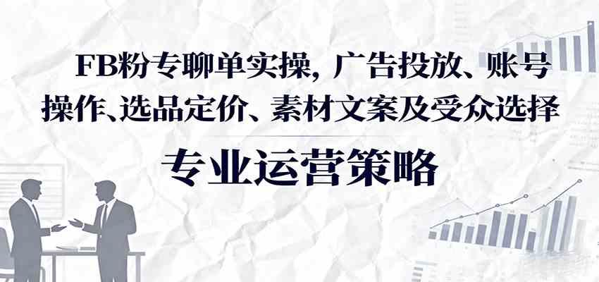 FB粉专聊单实操，广告投放、账号操作、选品定价、素材文案及受众选择-宇文网创