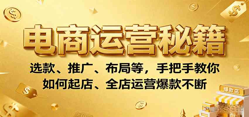 电商运营秘籍：选款、推广、布局等，手把手教你如何起店、全店运营爆款不断-宇文网创