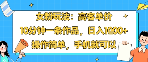 女粉玩法：高客单价，10分钟一条作品，日入1k+操作简单，手机就可以-宇文网创
