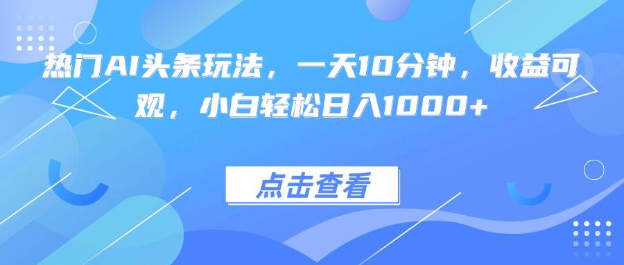 热门AI头条玩法，一天10分钟，收益可观，小白轻松日入1000+-宇文网创